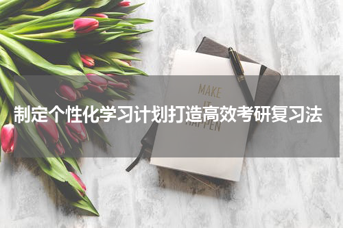  制定个性化学习计划打造高效考研复习法
