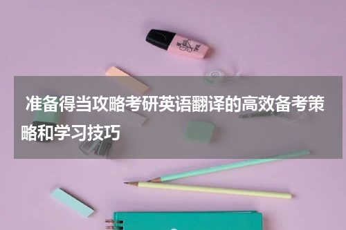  准备得当攻略考研英语翻译的高效备考策略和学习技巧