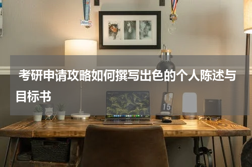  考研申请攻略如何撰写出色的个人陈述与目标书