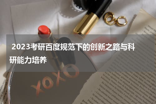  2023考研百度规范下的创新之路与科研能力培养