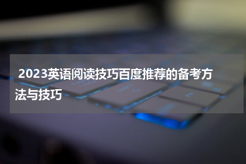  2023英语阅读技巧百度推荐的备考方法与技巧