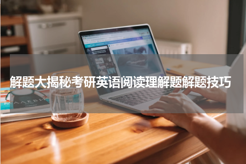  解题大揭秘考研英语阅读理解题解题技巧