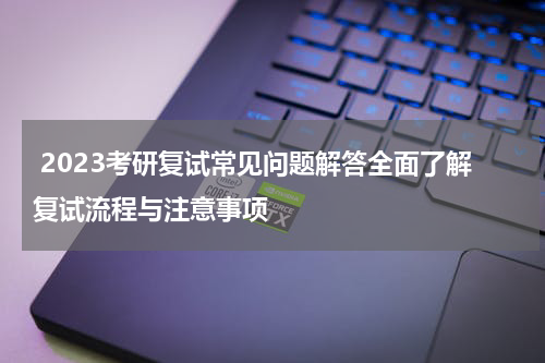  2023考研复试常见问题解答全面了解复试流程与注意事项
