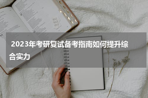  2023年考研复试备考指南如何提升综合实力