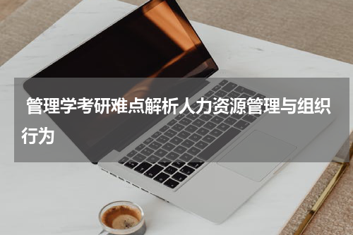  管理学考研难点解析人力资源管理与组织行为