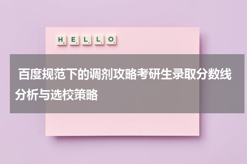  百度规范下的调剂攻略考研生录取分数线分析与选校策略