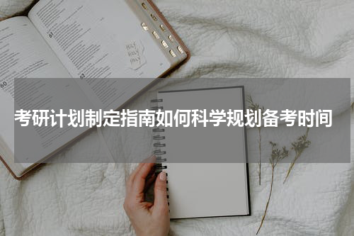  考研计划制定指南如何科学规划备考时间