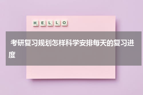  考研复习规划怎样科学安排每天的复习进度