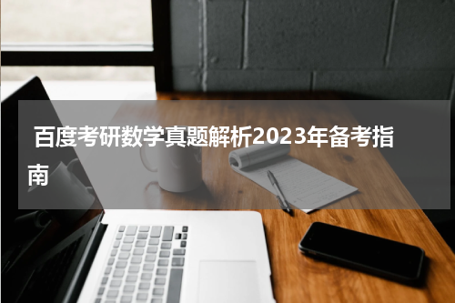  百度考研数学真题解析2023年备考指南