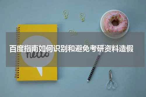  百度指南如何识别和避免考研资料造假