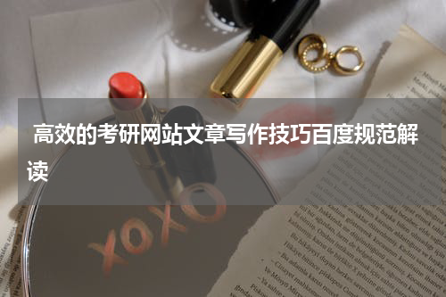  高效的考研网站文章写作技巧百度规范解读