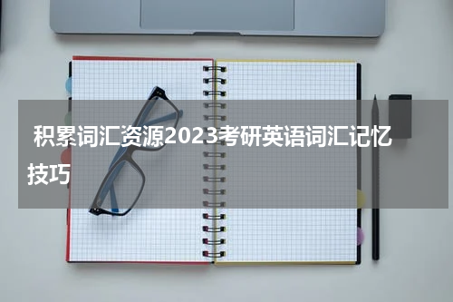  积累词汇资源2023考研英语词汇记忆技巧