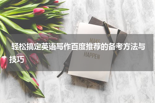  轻松搞定英语写作百度推荐的备考方法与技巧