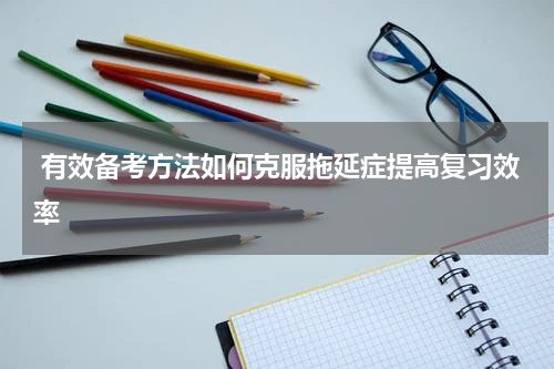  有效备考方法如何克服拖延症提高复习效率