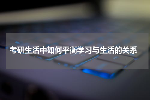  考研生活中如何平衡学习与生活的关系
