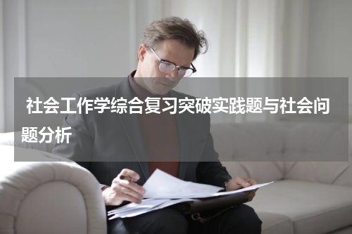  社会工作学综合复习突破实践题与社会问题分析