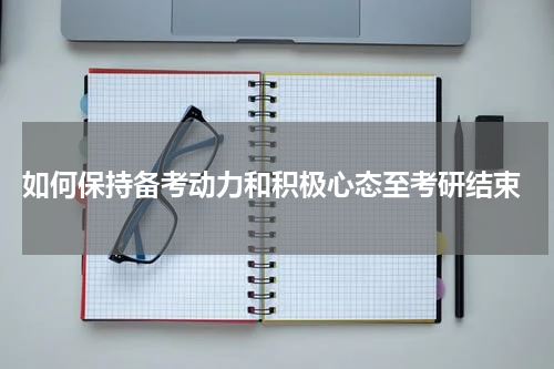  如何保持备考动力和积极心态至考研结束