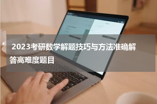  2023考研数学解题技巧与方法准确解答高难度题目