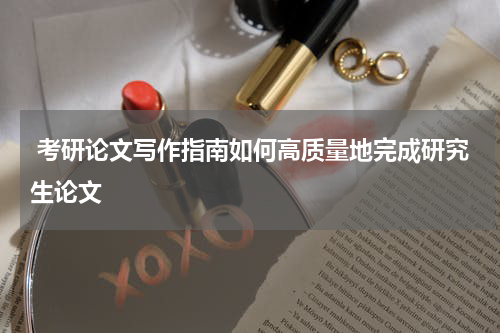  考研论文写作指南如何高质量地完成研究生论文