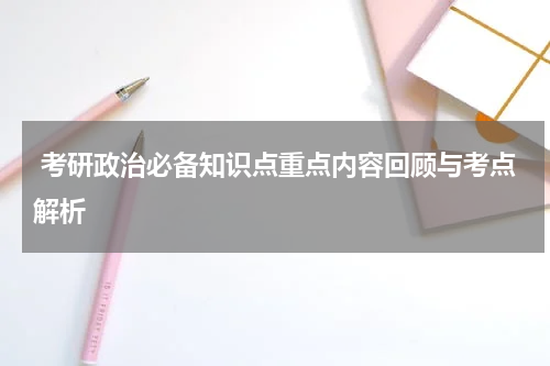 考研政治必备知识点重点内容回顾与考点解析