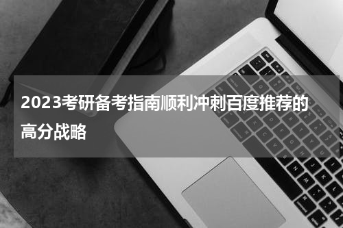 2023考研备考指南顺利冲刺百度推荐的高分战略