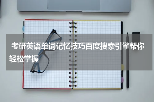  考研英语单词记忆技巧百度搜索引擎帮你轻松掌握
