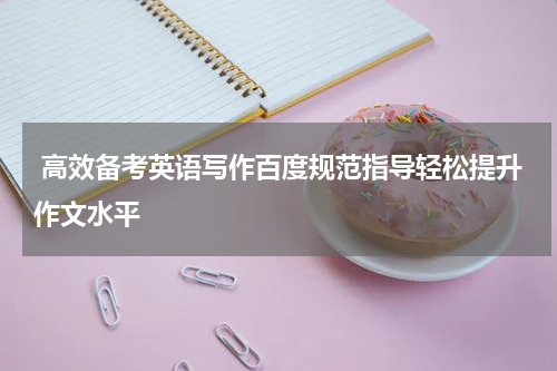  高效备考英语写作百度规范指导轻松提升作文水平