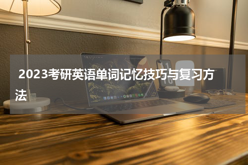  2023考研英语单词记忆技巧与复习方法