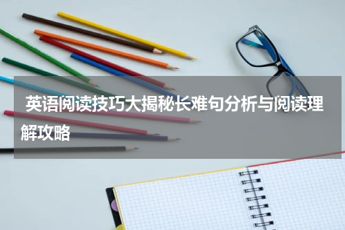  英语阅读技巧大揭秘长难句分析与阅读理解攻略