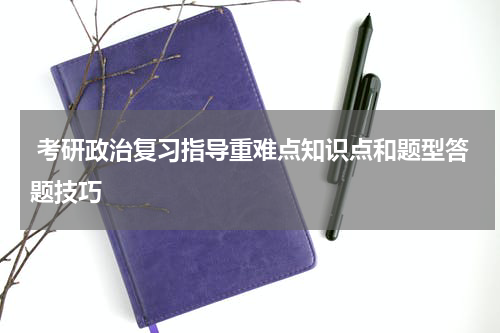  考研政治复习指导重难点知识点和题型答题技巧