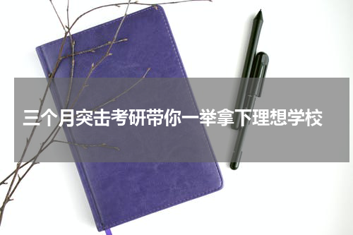  三个月突击考研带你一举拿下理想学校