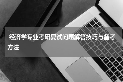  经济学专业考研复试问题解答技巧与备考方法