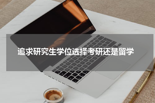  追求研究生学位选择考研还是留学
