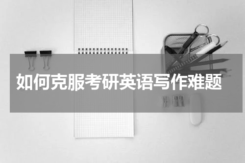  如何克服考研英语写作难题