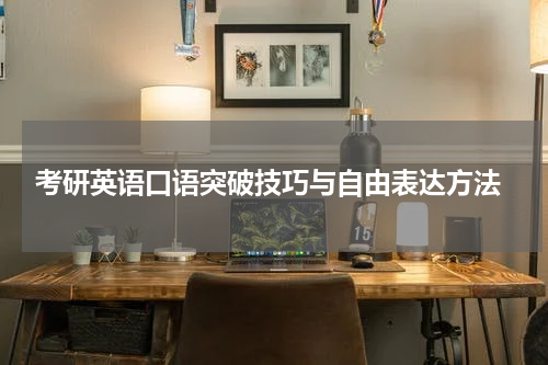  考研英语口语突破技巧与自由表达方法