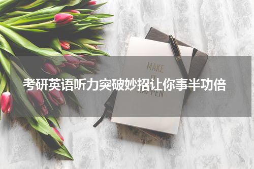  考研英语听力突破妙招让你事半功倍