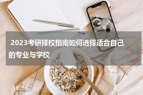  2023考研择校指南如何选择适合自己的专业与学校