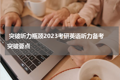  突破听力瓶颈2023考研英语听力备考突破要点