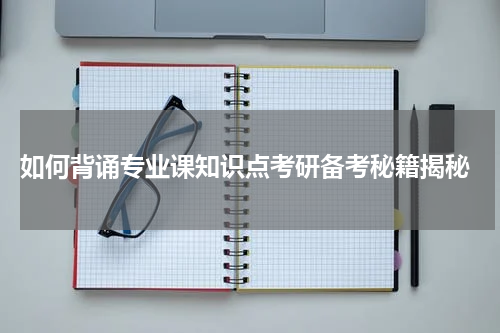  如何背诵专业课知识点考研备考秘籍揭秘