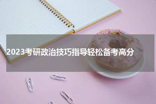  2023考研政治技巧指导轻松备考高分