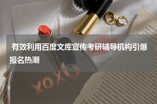  有效利用百度文库宣传考研辅导机构引爆报名热潮