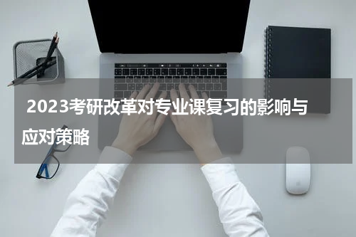  2023考研改革对专业课复习的影响与应对策略