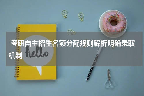  考研自主招生名额分配规则解析明确录取机制