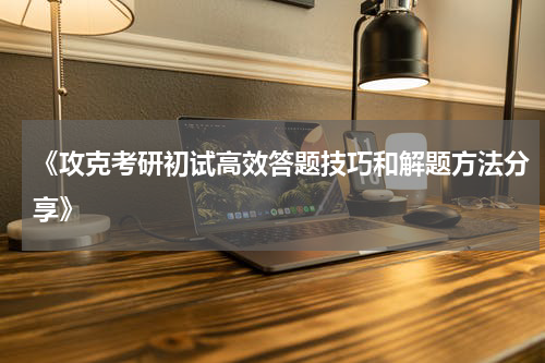 《攻克考研初试高效答题技巧和解题方法分享》