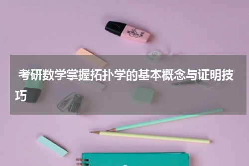  考研数学掌握拓扑学的基本概念与证明技巧