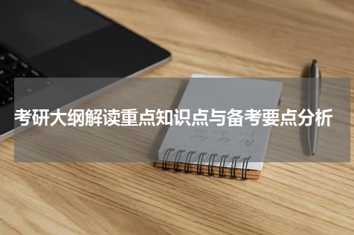  考研大纲解读重点知识点与备考要点分析