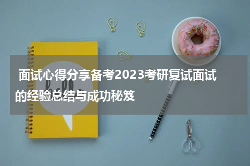  面试心得分享备考2023考研复试面试的经验总结与成功秘笈