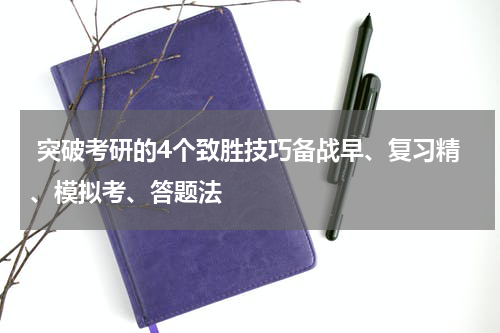  突破考研的4个致胜技巧备战早、复习精、模拟考、答题法
