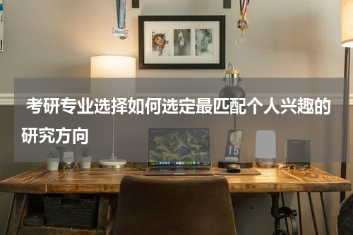  考研专业选择如何选定最匹配个人兴趣的研究方向