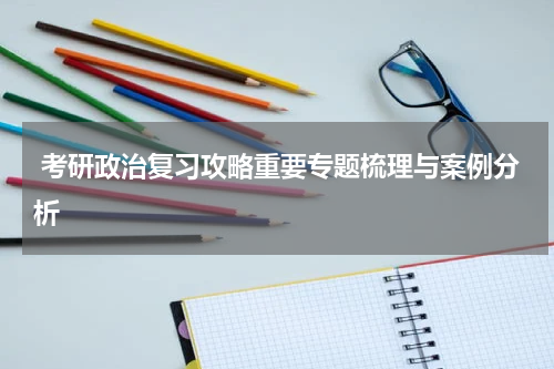  考研政治复习攻略重要专题梳理与案例分析
